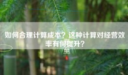 如何合理计算成本？这种计算对经营效率有何提升？