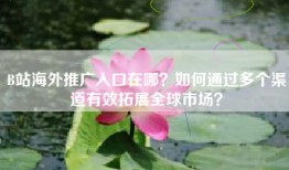 B站海外推广入口在哪？如何通过多个渠道有效拓展全球市场？