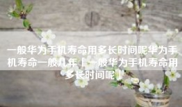 一般华为手机寿命用多长时间呢华为手机寿命一般几年「一般华为手机寿命用多长时间呢」