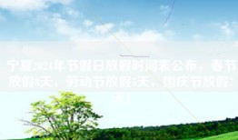 宁夏2024年节假日放假时间表公布，春节放假8天，劳动节放假5天，国庆节放假7天！
