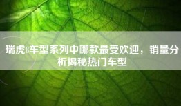 瑞虎8车型系列中哪款最受欢迎，销量分析揭秘热门车型