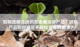 如何选择合适的贵金属投资产品？这些产品如何满足不同投资者的需求？