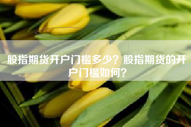 股指期货开户门槛多少？股指期货的开户门槛如何？