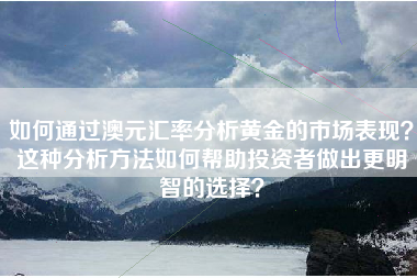 如何通过澳元汇率分析黄金的市场表现？这种分析方法如何帮助投资者做出更明智的选择？