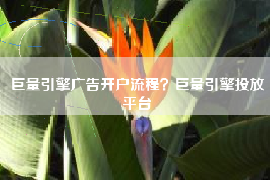 巨量引擎广告开户流程？巨量引擎投放平台