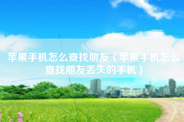 苹果手机怎么查找朋友（苹果手机怎么查找朋友丢失的手机）