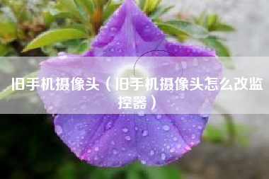 旧手机摄像头（旧手机摄像头怎么改监控器）