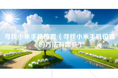 寻找小米手机位置（寻找小米手机位置的方法有哪些）