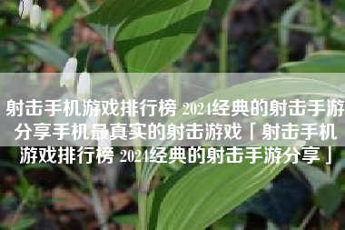 射击手机游戏排行榜 2024经典的射击手游分享手机最真实的射击游戏「射击手机游戏排行榜 2024经典的射击手游分享」 射击手机游戏排行榜 2024经典的射击手游分享手机最真实的射击游戏「射击手机游戏排行榜 2024经典的射击手游分享」
